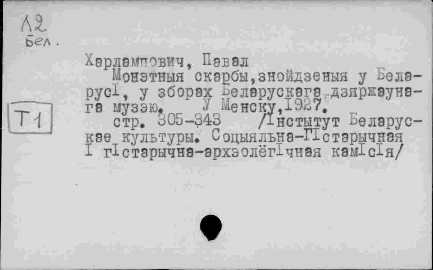 ﻿Al
ьел .

Хэрламттович, Пэвал
МоНЭТНЫЯ скэрбы,зн9йдзеныя у БеЛЭ” русі, У зборах Белэрускэга.-дзяржэуна-га музэю. У Менону,1927.
стр. 305-343 /інститут Ьеларус-кае культуры. Соцыяльна-Пстэрычная І гістзрнчна-архзолегічная камісія/